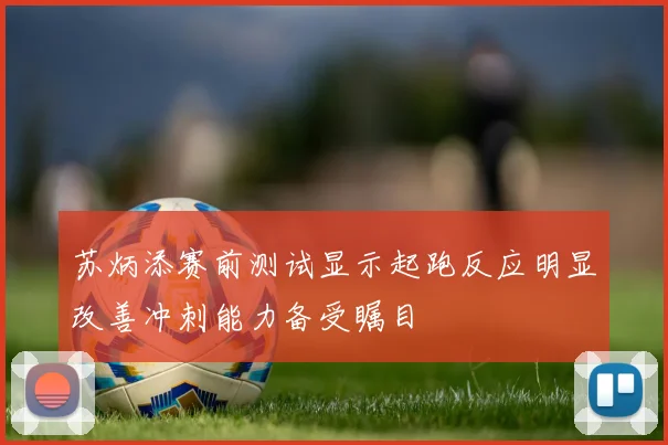 苏炳添赛前测试显示起跑反应明显改善冲刺能力备受瞩目