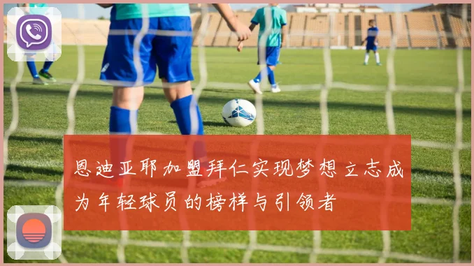 恩迪亚耶加盟拜仁实现梦想立志成为年轻球员的榜样与引领者