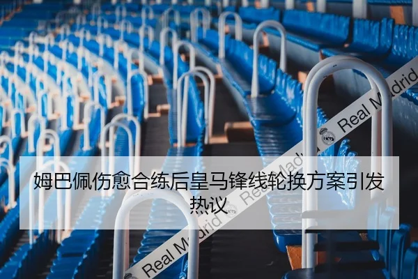 姆巴佩伤愈合练后皇马锋线轮换方案引发热议
