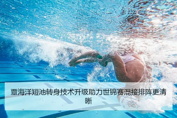 覃海洋短池转身技术升级助力世锦赛混接排阵更清晰