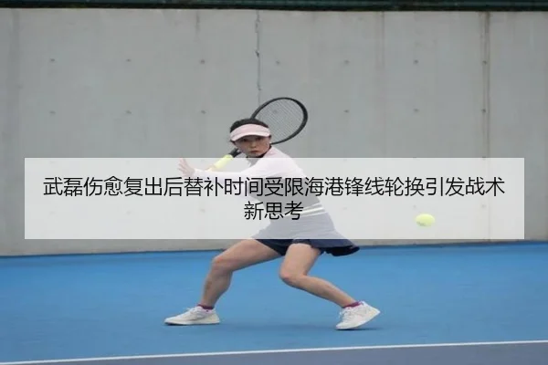武磊伤愈复出后替补时间受限海港锋线轮换引发战术新思考
