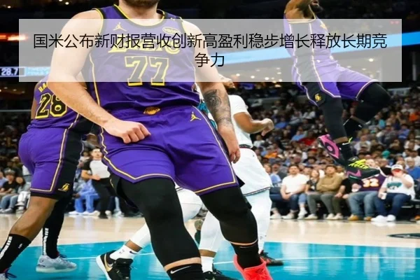 国米公布新财报营收创新高盈利稳步增长释放长期竞争力